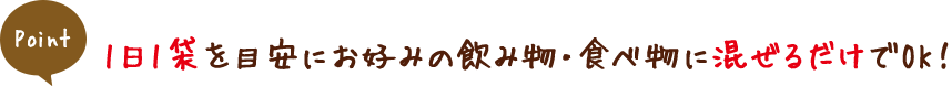 POINT １日１袋を目安にお好みの飲み物・食べ物に混ぜるだけでOK！