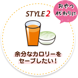 STYLE2 おやつ代わりに 余計なカロリーをセーブしたい！