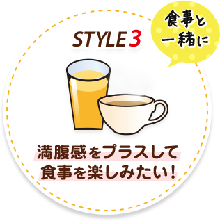 STYLE3 食事と一緒に 満腹感をプラスして食事を楽しみたい！