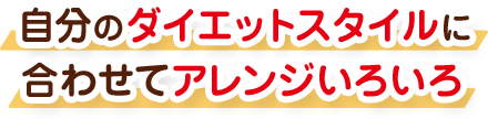 自分のダイエットスタイルに合わせてアレンジいろいろ