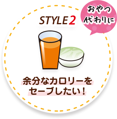 STYLE2 おやつ代わりに 余計なカロリーをセーブしたい！