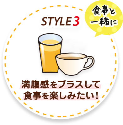 STYLE3 食事と一緒に 満腹感をプラスして食事を楽しみたい！