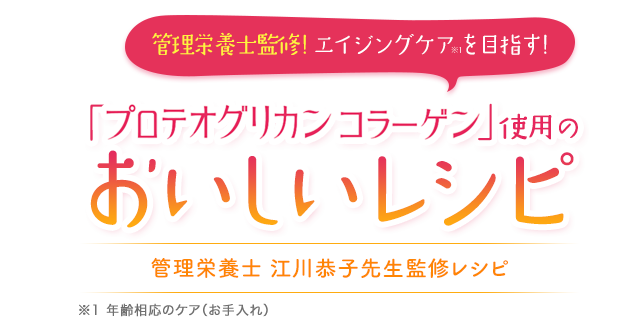 管理栄養士監修！エイジングケアを目指す！ 「プロテオグリカンコラーゲン」使用のおいしいレシピ 管理栄養士江川恭子先生監修レシピ