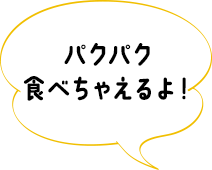 パクパク食べちゃえるよ！