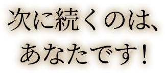 次に続くのは、あなたです!