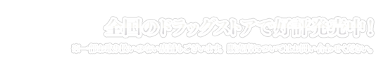 全国のドラッグストアで好評発売中！※一部お取り扱いのない店舗もございます。販売店についてはお問い合わせください。