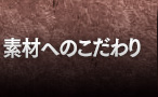 素材へのこだわり