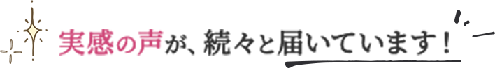 実感の声が続々と届いています！